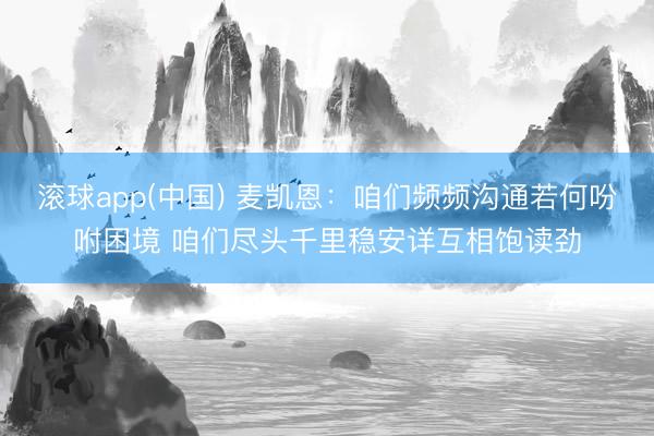 滚球app(中国) 麦凯恩：咱们频频沟通若何吩咐困境 咱们尽头千里稳安详互相饱读劲