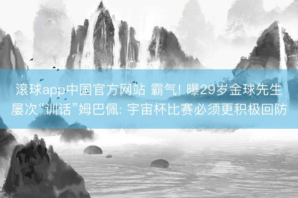 滚球app中国官方网站 霸气! 曝29岁金球先生屡次“训话”姆巴佩: 宇宙杯比赛必须更积极回防
