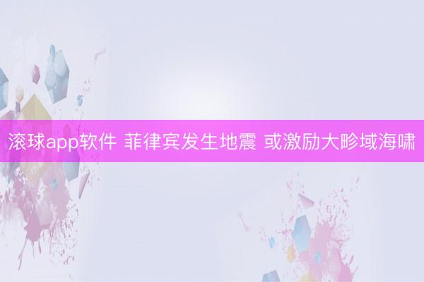 滚球app软件 菲律宾发生地震 或激励大畛域海啸