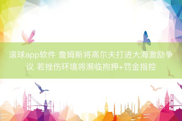 滚球app软件 詹姆斯将高尔夫打进大海激励争议 若挫伤环境将濒临拘押+罚金指控