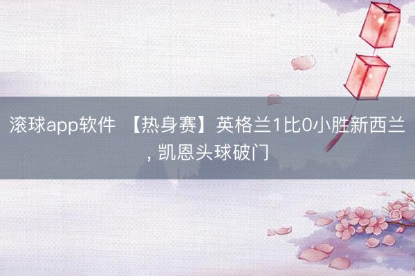 滚球app软件 【热身赛】英格兰1比0小胜新西兰， 凯恩头球破门