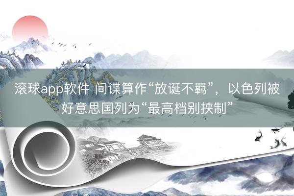 滚球app软件 间谍算作“放诞不羁”，以色列被好意思国列为“最高档别挟制”