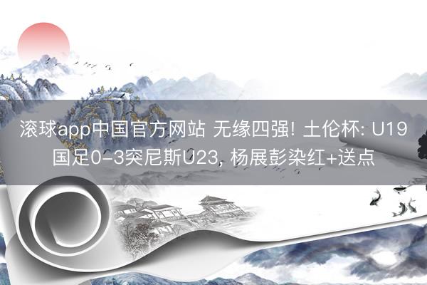 滚球app中国官方网站 无缘四强! 土伦杯: U19国足0-3突尼斯U23, 杨展彭染红+送点