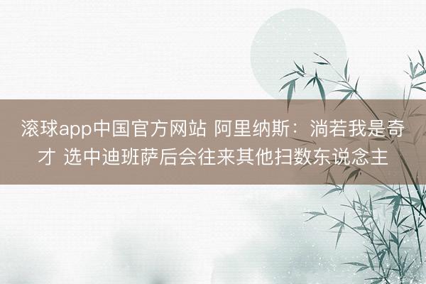 滚球app中国官方网站 阿里纳斯：淌若我是奇才 选中迪班萨后会往