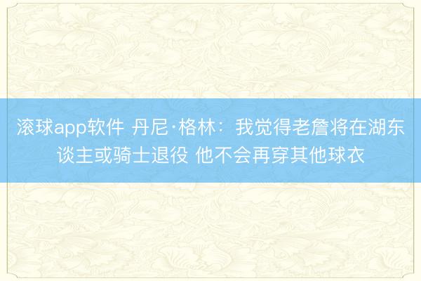滚球app软件 丹尼·格林：我觉得老詹将在湖东谈主或骑士退役 他不会再穿其他球衣