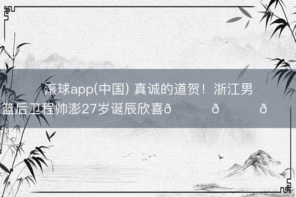 滚球app(中国) 真诚的道贺！浙江男篮后卫程帅澎27岁诞辰欣喜