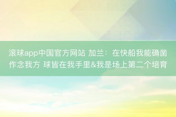 滚球app中国官方网站 加兰：在快船我能确凿作念我方 球皆在我手里&我是场上第二个培育