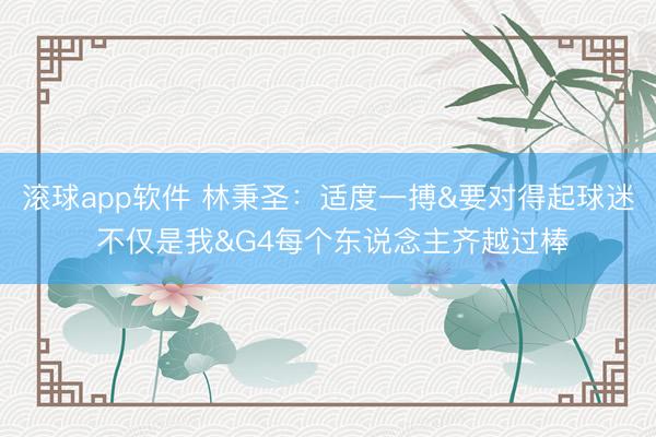 滚球app软件 林秉圣：适度一搏&要对得起球迷 不仅