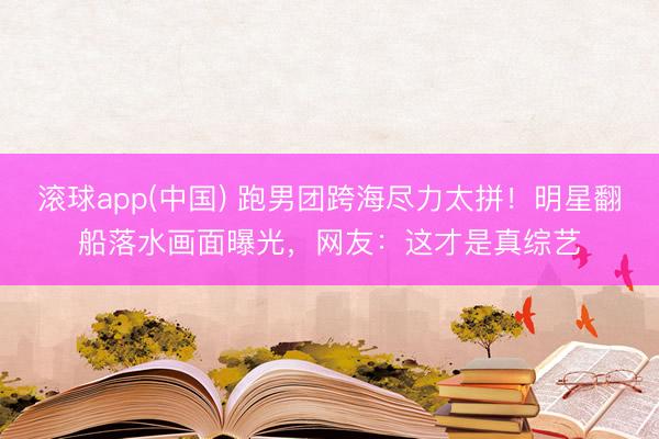 滚球app(中国) 跑男团跨海尽力太拼！明星翻船落水画面曝光，网友：这才是真综艺