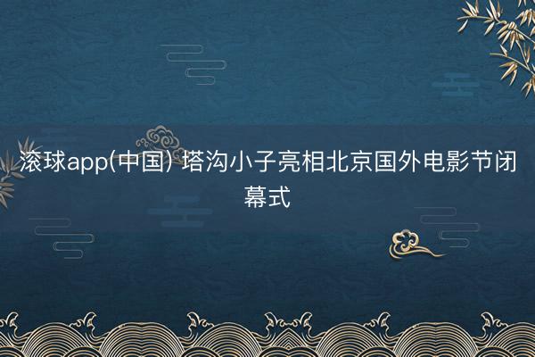 滚球app(中国) 塔沟小子亮相北京国外电影节闭幕式