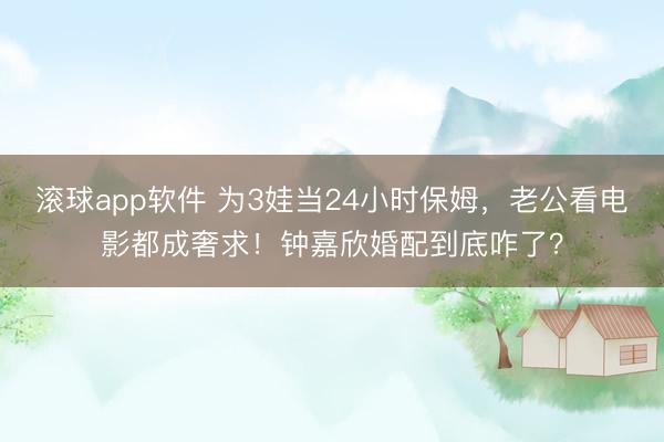 滚球app软件 为3娃当24小时保姆，老公看电影都成奢求！钟嘉欣婚配到底咋了？