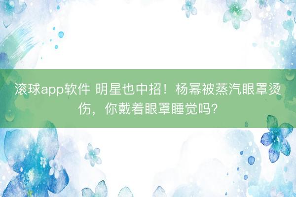 滚球app软件 明星也中招！杨幂被蒸汽眼罩烫伤，你戴着眼罩睡觉吗？