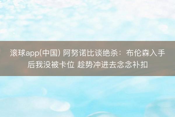滚球app(中国) 阿努诺比谈绝杀：布伦森入手后我没被卡位 趁势冲进去念念补扣