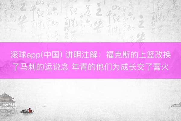 滚球app(中国) 讲明注解：福克斯的上篮改换了马刺的运说念 年青的他们为成长交了膏火