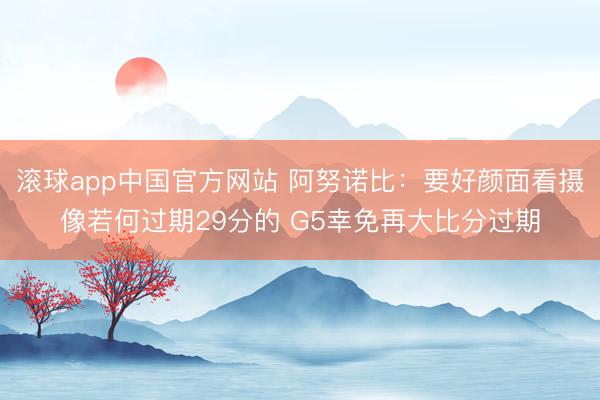 滚球app中国官方网站 阿努诺比：要好颜面看摄像若何过期29分的 G5幸免再大比分过期