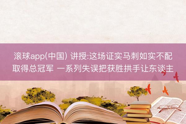 滚球app(中国) 讲授:这场证实马刺如实不配取得总冠军 一系列失误把获胜拱手让东谈主