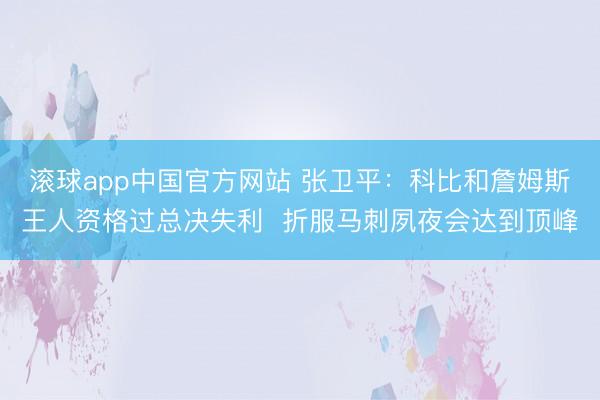 滚球app中国官方网站 张卫平：科比和詹姆斯王人资格过总决失利  折服马刺夙夜会达到顶峰