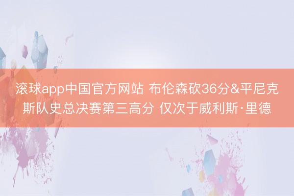 滚球app中国官方网站 布伦森砍36分&平尼克斯队史总决赛第三高分 仅次于威利斯·里德