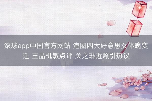滚球app中国官方网站 港圈四大好意思女体魄变迁 王晶机敏点评 关之琳近照引热议
