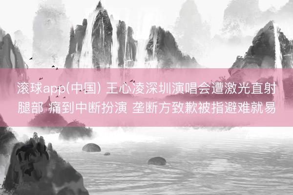 滚球app(中国) 王心凌深圳演唱会遭激光直射腿部 痛到中断扮演 垄断方致歉被指避难就易