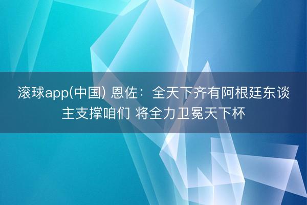 滚球app(中国) 恩佐：全天下齐有阿根廷东谈主支撑咱们 将全力卫冕天下杯