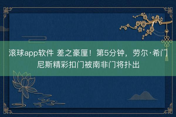 滚球app软件 差之豪厘！第5分钟，劳尔·希门尼斯精彩扣门被南非门将扑出