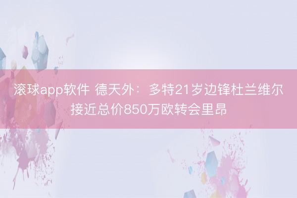 滚球app软件 德天外：多特21岁边锋杜兰维尔接近总价850万欧转会里昂