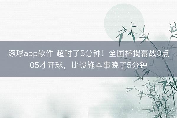 滚球app软件 超时了5分钟！全国杯揭幕战3点05才开球，比设施本事晚了5分钟