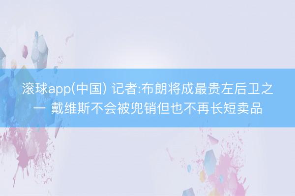 滚球app(中国) 记者:布朗将成最贵左后卫之一 戴维斯不会被兜销但也不再长短卖品