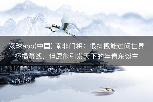 滚球app(中国) 南非门将：很抖擞能过问世界杯揭幕战，但愿能引发天下的年青东谈主