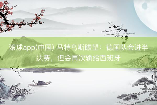 滚球app(中国) 马特乌斯瞻望：德国队会进半决赛，但会再次输给西班牙
