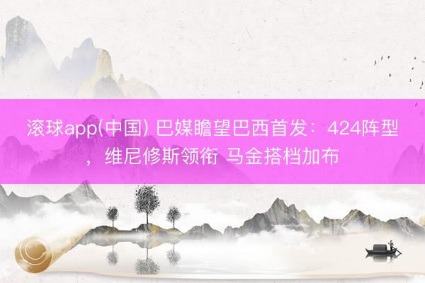 滚球app(中国) 巴媒瞻望巴西首发：424阵型，维尼修斯领衔 马金搭档加布