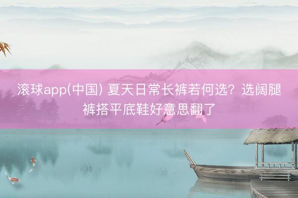 滚球app(中国) 夏天日常长裤若何选？选阔腿裤搭平底鞋好意思翻了