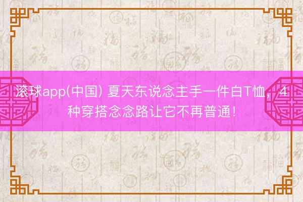 滚球app(中国) 夏天东说念主手一件白T恤，4种穿搭念念路让它不再普通！