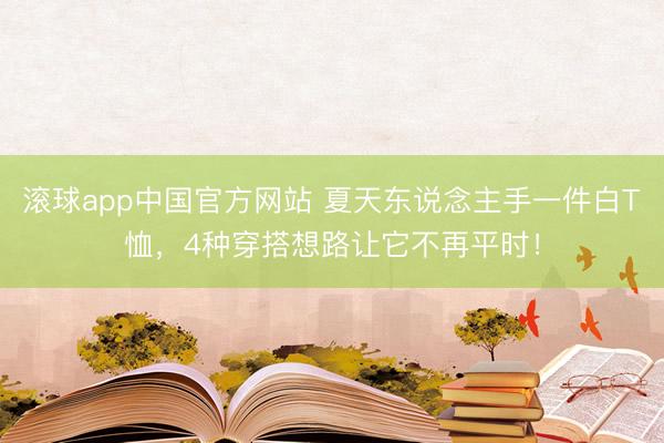 滚球app中国官方网站 夏天东说念主手一件白T恤，4种穿搭想路让它不再平时！