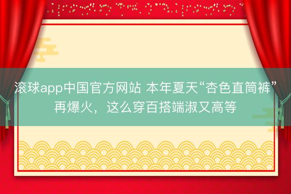 滚球app中国官方网站 本年夏天“杏色直筒裤”再爆火，这么穿百搭端淑又高等