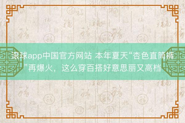 滚球app中国官方网站 本年夏天“杏色直筒裤”再爆火，这么穿百搭好意思丽又高档