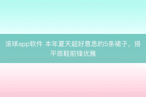 滚球app软件 本年夏天超好意思的5条裙子，搭平底鞋前锋优雅