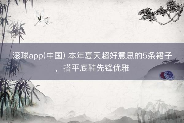 滚球app(中国) 本年夏天超好意思的5条裙子，搭平底鞋先锋优雅