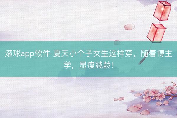 滚球app软件 夏天小个子女生这样穿，随着博主学，显瘦减龄！