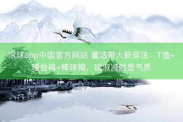 滚球app中国官方网站 董洁带火新穿法：T恤+理会裤+棒球帽，端淑减龄显气质