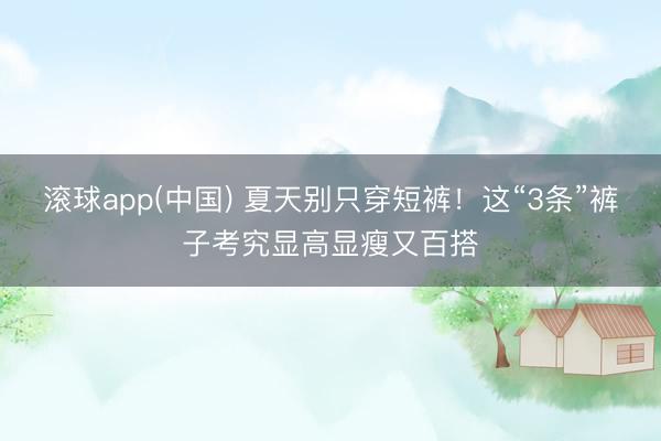 滚球app(中国) 夏天别只穿短裤！这“3条”裤子考究显高显瘦又百搭
