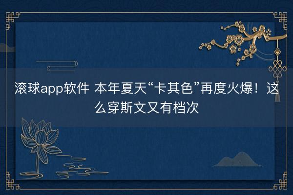 滚球app软件 本年夏天“卡其色”再度火爆！这么穿斯文又有档次