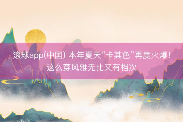 滚球app(中国) 本年夏天“卡其色”再度火爆！这么穿风雅无比又有档次