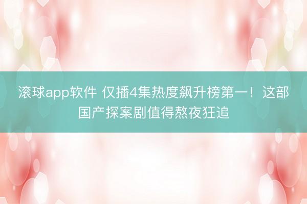 滚球app软件 仅播4集热度飙升榜第一！这部国产探案剧值得熬夜狂追