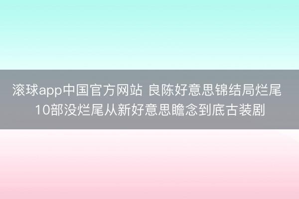 滚球app中国官方网站 良陈好意思锦结局烂尾 10部没烂尾从新好意思瞻念到底古装剧