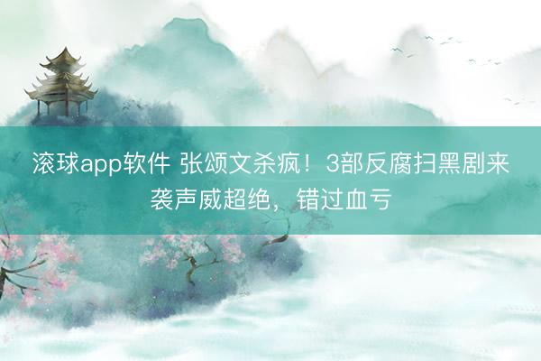 滚球app软件 张颂文杀疯！3部反腐扫黑剧来袭声威超绝，错过血亏
