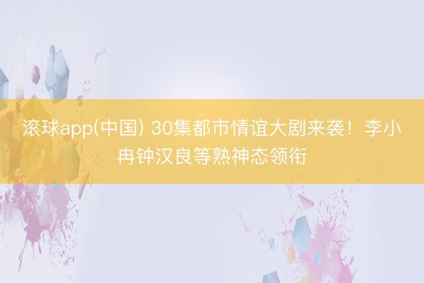 滚球app(中国) 30集都市情谊大剧来袭！李小冉钟汉良等熟神态领衔