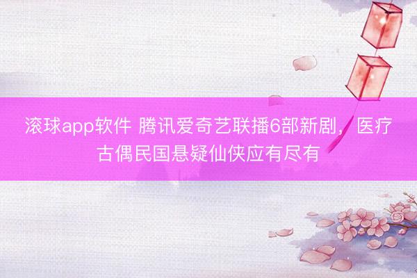 滚球app软件 腾讯爱奇艺联播6部新剧，医疗古偶民国悬疑仙侠应有尽有