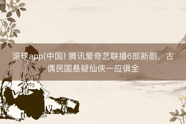 滚球app(中国) 腾讯爱奇艺联播6部新剧，古偶民国悬疑仙侠一应俱全